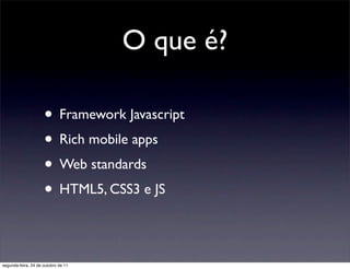 O que é?

                     • Framework Javascript
                     • Rich mobile apps
                     • Web standards
                     • HTML5, CSS3 e JS

segunda-feira, 24 de outubro de 11
 