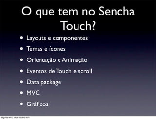 O que tem no Sencha
                              Touch?
                     • Layouts e componentes
                     • Temas e ícones
                     • Orientação e Animação
                     • Eventos de Touch e scroll
                     • Data package
                     • MVC
                     • Gráﬁcos
segunda-feira, 24 de outubro de 11
 