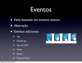 Eventos
                     • Feito baseado em eventos nativos
                     • Abstração
                     • Eventos adicionais:
                           •         Tap

                           •         Double tap

                           •         Tap and Hold

                           •         Swipe

                           •         Rotate

                           •         Drag and drop
segunda-feira, 24 de outubro de 11
 