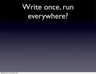 Write once, run
                                      everywhere?




segunda-feira, 24 de outubro de 11
 