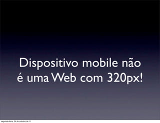 Dispositivo mobile não
                 é uma Web com 320px!


segunda-feira, 24 de outubro de 11
 