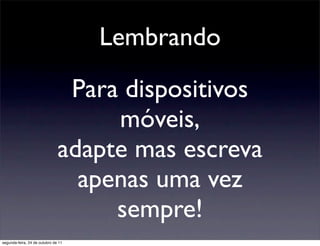 Lembrando
                                Para dispositivos
                                    móveis,
                               adapte mas escreva
                                 apenas uma vez
                                    sempre!
segunda-feira, 24 de outubro de 11
 