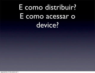 E como distribuir?
                                     E como acessar o
                                          device?




segunda-feira, 24 de outubro de 11
 