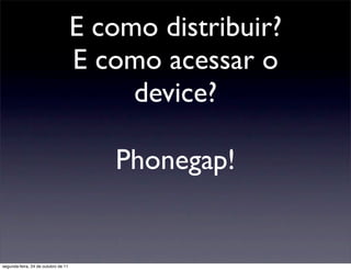 E como distribuir?
                                     E como acessar o
                                          device?

                                        Phonegap!


segunda-feira, 24 de outubro de 11
 