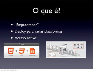 O que é?
                   • “Empacotador”
                   • Deploy para várias plataformas
                   • Acesso nativo



segunda-feira, 24 de outubro de 11
 