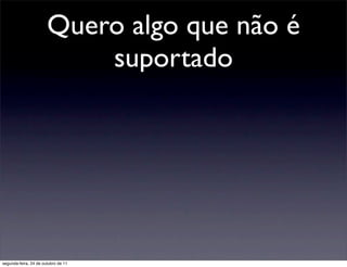 Quero algo que não é
                           suportado




segunda-feira, 24 de outubro de 11
 