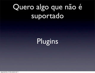 Quero algo que não é
                           suportado


                                     Plugins


segunda-feira, 24 de outubro de 11
 