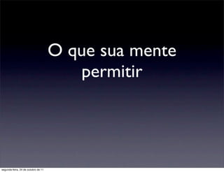 O que sua mente
                                        permitir




segunda-feira, 24 de outubro de 11
 