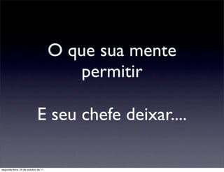 O que sua mente
                                        permitir

                            E seu chefe deixar....

segunda-feira, 24 de outubro de 11
 