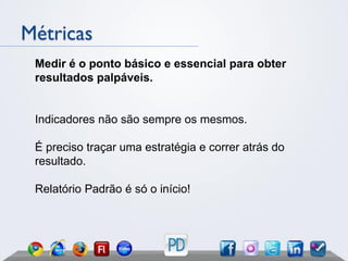 Métricas
 Medir é o ponto básico e essencial para obter
 resultados palpáveis.


 Indicadores não são sempre os mesmos.

 É preciso traçar uma estratégia e correr atrás do
 resultado.

 Relatório Padrão é só o início!
 