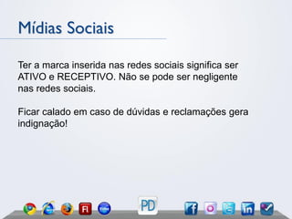 Mídias Sociais

Ter a marca inserida nas redes sociais significa ser
ATIVO e RECEPTIVO. Não se pode ser negligente
nas redes sociais.

Ficar calado em caso de dúvidas e reclamações gera
indignação!
 
