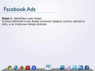 Facebook Ads
Etapa 1: Identifique suas metas
Comece definindo o que deseja promover (página, evento, aplicativo,
site), e as metas que deseja alcançar.
 