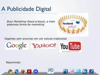 A Publicidade Digital
  Buzz Marketing (boca-a-boca), a mais
  poderosa forma de marketing




 Gigantes sem anunciar em um veículo tradicional




  Resumindo:
 