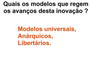 Quais os modelos que regem
os avanços desta inovação ?

    Modelos universais,
    Anárquicos,
    Libertários.
 