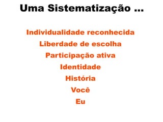 Uma Sistematização ...

 Individualidade reconhecida
    Liberdade de escolha
     Participação ativa
         Identidade
          História
            Você
             Eu
 