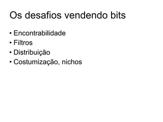 Os desafios vendendo bits
• Encontrabilidade
• Filtros
• Distribuição
• Costumização, nichos
 