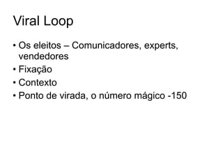 Viral Loop
• Os eleitos – Comunicadores, experts,
  vendedores
• Fixação
• Contexto
• Ponto de virada, o número mágico -150
 