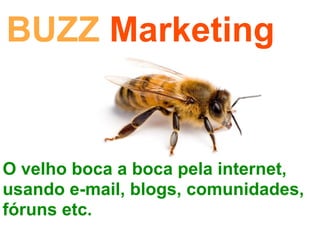 BUZZ Marketing


O velho boca a boca pela internet,
usando e-mail, blogs, comunidades,
fóruns etc.
 
