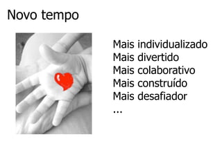 Novo tempo

             Mais   individualizado
             Mais   divertido
             Mais   colaborativo
             Mais   construído
             Mais   desafiador
             ...
 