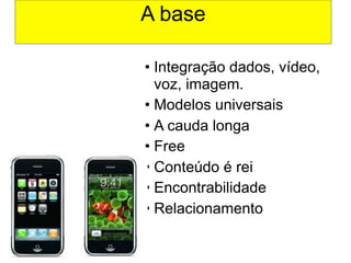 A base

• Integração dados, vídeo,
  voz, imagem.
• Modelos universais
• A cauda longa
• Free
• Conteúdo é rei
• Encontrabilidade
• Relacionamento
 