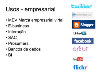Usos - empresarial
• MEV Marca empresarial virtal
• E-business
• Interação
• SAC
• Prosumers
• Bancos de dados
• BI
 
