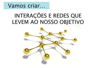 Vamos criar…
  INTERAÇÕES E REDES QUE
 LEVEM AO NOSSO OBJETIVO




                  93
 