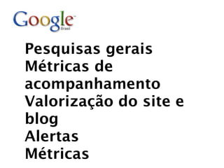 Pesquisas gerais
Métricas de
acompanhamento
Valorização do site e
blog
Alertas
Métricas
 