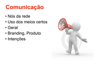 Comunicação
• Nós da rede
• Uso dos meios certos
• Geral
• Branding, Produto
• Intenções
 