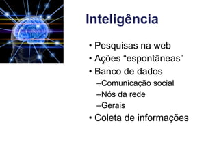 Inteligência
• Pesquisas na web
• Ações “espontâneas”
• Banco de dados
 –Comunicação social
 –Nós da rede
 –Gerais
• Coleta de informações
 