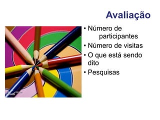 Avaliação
• Número de
       participantes
• Número de visitas
• O que está sendo
  dito
• Pesquisas
 