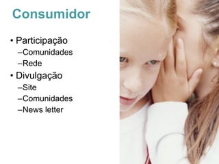 Consumidor
• Participação
 –Comunidades
 –Rede
• Divulgação
 –Site
 –Comunidades
 –News letter
 