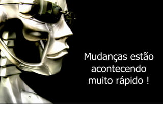 Mudanças estão
 acontecendo
 muito rápido !
 