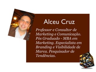 Alceu Cruz
Professor e Consultor de
Marketing e Comunicação.
Pós Graduado - MBA em
Marketing. Especialista em
Branding e Visibilidade de
Marca. Pesquisador de
Tendências.
 