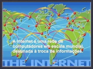 A Internet é uma rede de
computadores em escala mundial,
destinada à troca de informações.
 