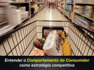 Entender o Comportamento do Consumidor
      como estratégia competitiva
 