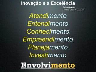 Inovação e a Excelência
                 Silvio Meira
                 Cientista-Chefe do C.E.S.A.R



  Atendimento
 Entendimento
 Conhecimento
Empreendimento
 Planejamento
  Investimento
Envolvimento
 