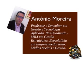 António Moreira
Professor e Consultor em
Gestão e Tecnologia
Aplicada. Pós Graduado -
MBA em Gestão
Estratégica. Especialista
em Empreendedorismo,
Mídias Sociais e Gestão.
 