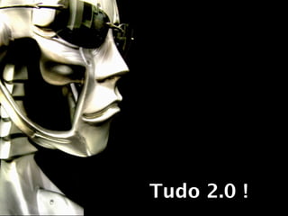 Tudo 2.0 !
 