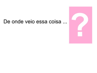 De onde veio essa coisa ...

                              ?
 