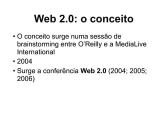 Web 2.0: o conceito
• O conceito surge numa sessão de
  brainstorming entre O’Reilly e a MediaLive
  International
• 2004
• Surge a conferência Web 2.0 (2004; 2005;
  2006)
 
