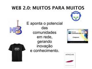 WEB 2.0: MUITOS PARA MUITOS


     E aponta o potencial
              das
        comunidades
           em rede,
            gerando
           inovação
       e conhecimento.
 