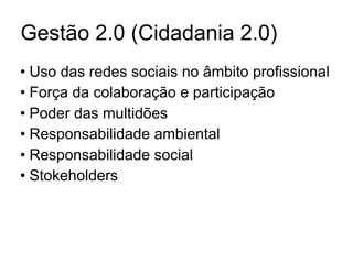 Gestão 2.0 (Cidadania 2.0)
• Uso das redes sociais no âmbito profissional
• Força da colaboração e participação
• Poder das multidões
• Responsabilidade ambiental
• Responsabilidade social
• Stokeholders
 
