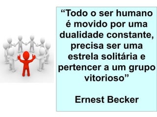 “Todo o ser humano
 é movido por uma
dualidade constante,
  precisa ser uma
  estrela solitária e
pertencer a um grupo
      vitorioso”

   Ernest Becker
 