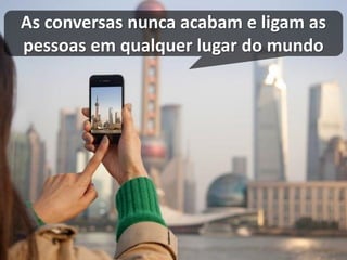As conversas nunca acabam e ligam as pessoas em qualquer lugar do mundo  