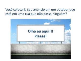 Você colocaria seu anúncio em um outdoor que está em uma rua que não passa ninguém? 
Olha eu aqui!!! 
Please!  