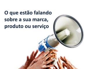 O que estão falando sobre a sua marca, 
produto ou serviço  