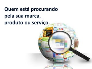 Quem está procurando pela sua marca, produto ou serviço.  