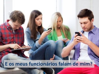 E os meus funcionários falam de mim?  