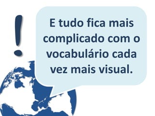 E tudo fica mais complicado com o vocabulário cada vez mais visual.  