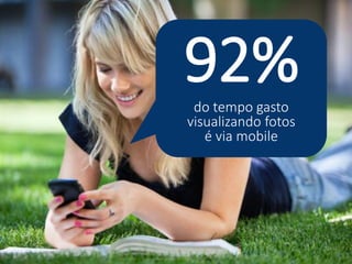 92% 
do tempo gasto visualizando fotos é via mobile  